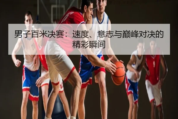 男子百米决赛：速度、意志与巅峰对决的精彩瞬间