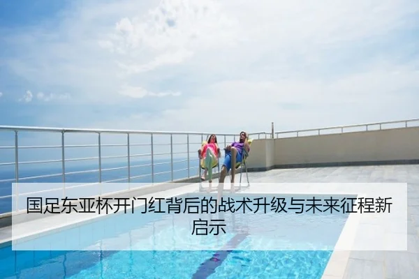 国足东亚杯开门红背后的战术升级与未来征程新启示