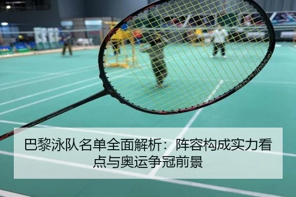 巴黎泳队名单全面解析：阵容构成实力看点与奥运争冠前景