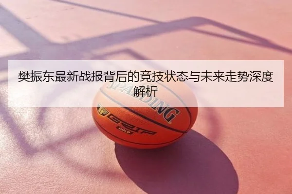 樊振东最新战报背后的竞技状态与未来走势深度解析