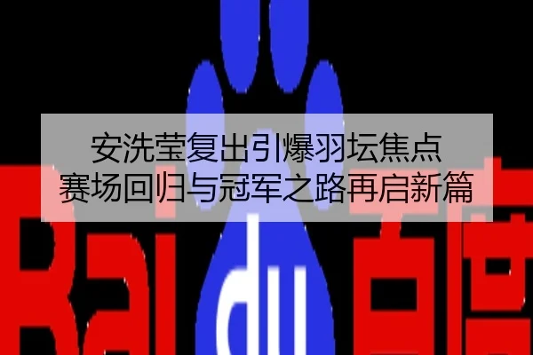 安洗莹复出引爆羽坛焦点 赛场回归与冠军之路再启新篇