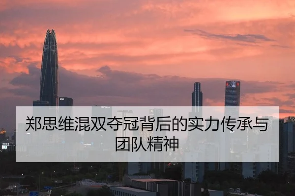 郑思维混双夺冠背后的实力传承与团队精神