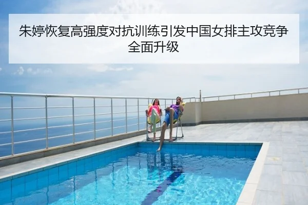 朱婷恢复高强度对抗训练引发中国女排主攻竞争全面升级