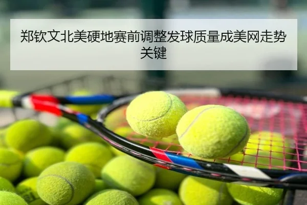郑钦文北美硬地赛前调整发球质量成美网走势关键