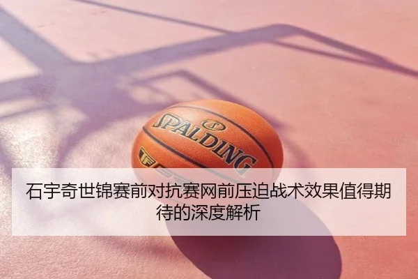 石宇奇世锦赛前对抗赛网前压迫战术效果值得期待的深度解析