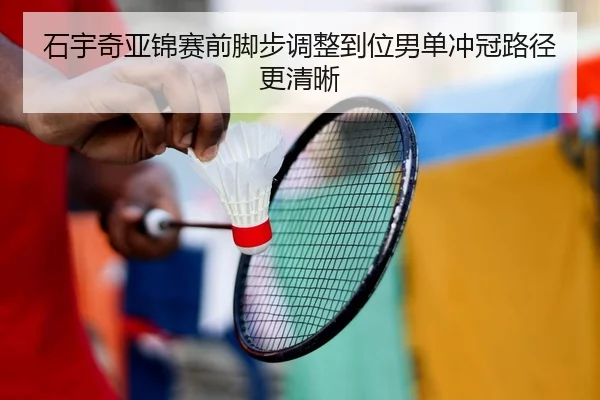 石宇奇亚锦赛前脚步调整到位男单冲冠路径更清晰