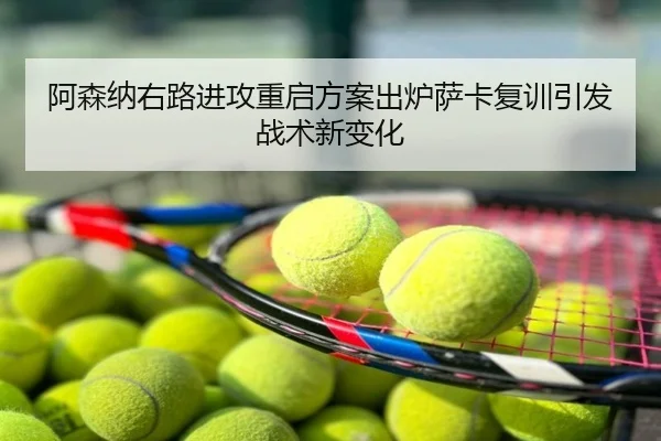 阿森纳右路进攻重启方案出炉萨卡复训引发战术新变化